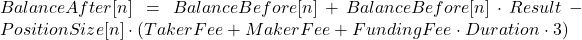  BalanceAfter[n] = BalanceBefore[n] + BalanceBefore[n] \cdot Result - PositionSize[n] \cdot \left( TakerFee + MakerFee + FundingFee \cdot Duration \cdot 3 \right) 
