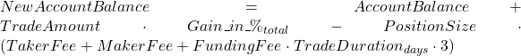 Rendered by QuickLaTeX.com NewAccountBalance = AccountBalance + TradeAmount \cdot Gain\_in\_\%_{total} - PositionSize \cdot \left( TakerFee + MakerFee + FundingFee \cdot TradeDuration_{days} \cdot 3 \right)